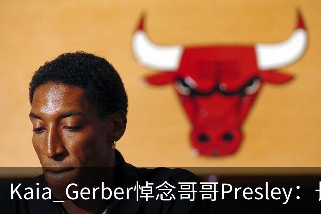 Kaia Gerber悼念哥哥Presley：长文与家庭声明